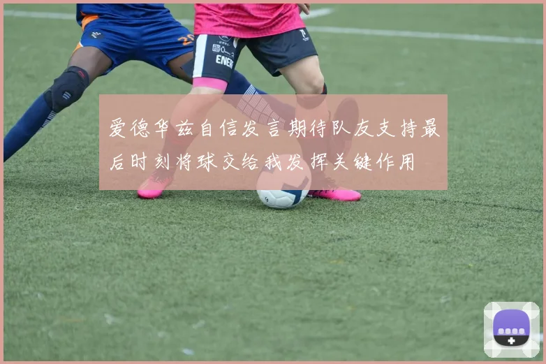 爱德华兹自信发言期待队友支持最后时刻将球交给我发挥关键作用