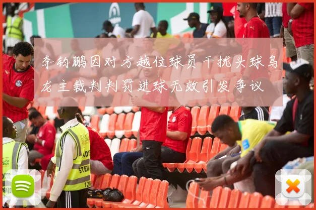 李钧鹏因对方越位球员干扰头球乌龙主裁判判罚进球无效引发争议