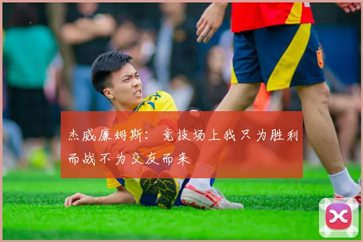 杰威廉姆斯：竞技场上我只为胜利而战不为交友而来