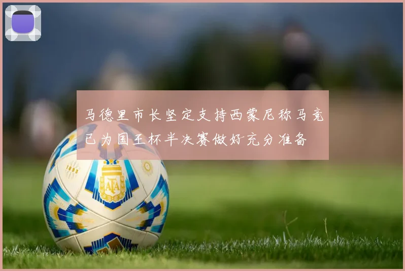 马德里市长坚定支持西蒙尼称马竞已为国王杯半决赛做好充分准备
