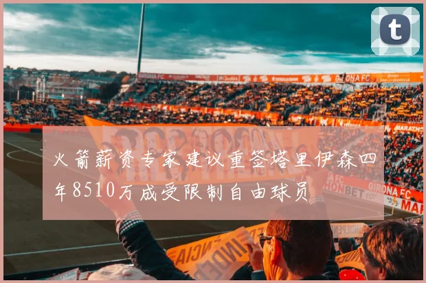 火箭薪资专家建议重签塔里伊森四年8510万成受限制自由球员