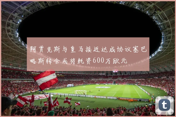 阿贾克斯与皇马接近达成协议塞巴略斯转会或将耗资600万欧元