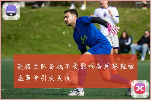 英格兰队备战不受影响备用球鞋被盗事件引发关注