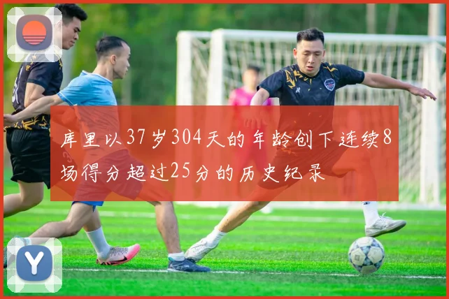 库里以37岁304天的年龄创下连续8场得分超过25分的历史纪录