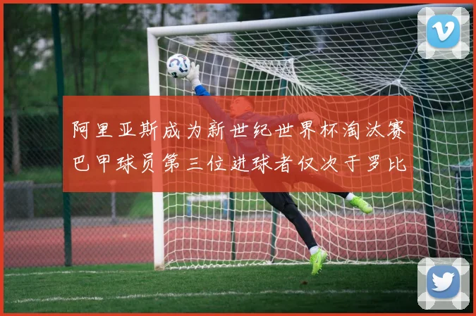 阿里亚斯成为新世纪世界杯淘汰赛巴甲球员第三位进球者仅次于罗比尼奥