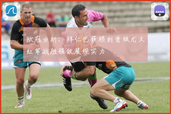 欧冠分析：拜仁巴萨顺利晋级尤文红军战胜强敌展现实力