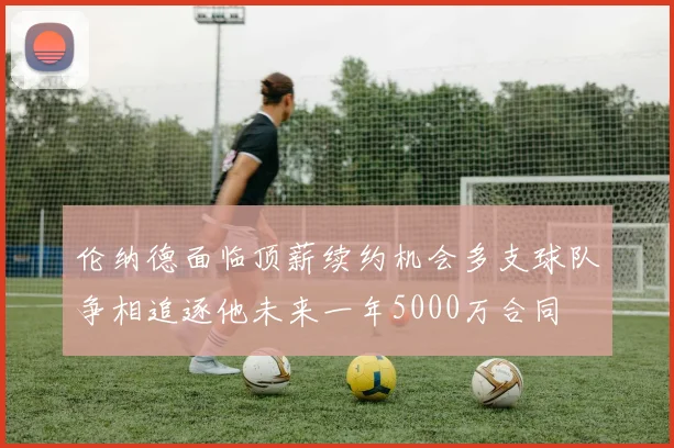 伦纳德面临顶薪续约机会多支球队争相追逐他未来一年5000万合同