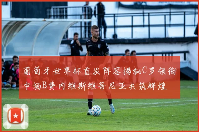 葡萄牙世界杯首发阵容揭秘C罗领衔中场B费内维斯维蒂尼亚共筑辉煌