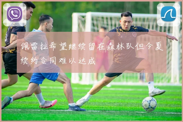 佩雷拉希望继续留在森林队但今夏续约合同难以达成