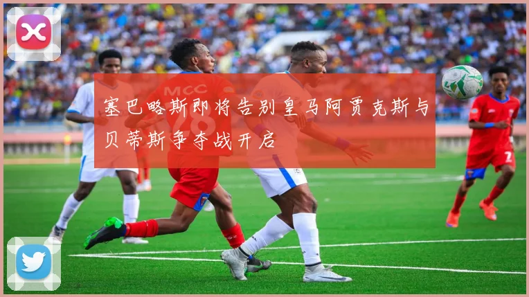 塞巴略斯即将告别皇马阿贾克斯与贝蒂斯争夺战开启