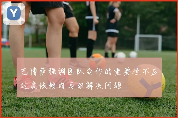 巴博萨强调团队合作的重要性不应过度依赖内马尔解决问题
