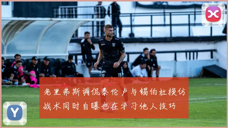 老里弗斯调侃泰伦卢与锡伯杜模仿战术同时自曝也在学习他人技巧