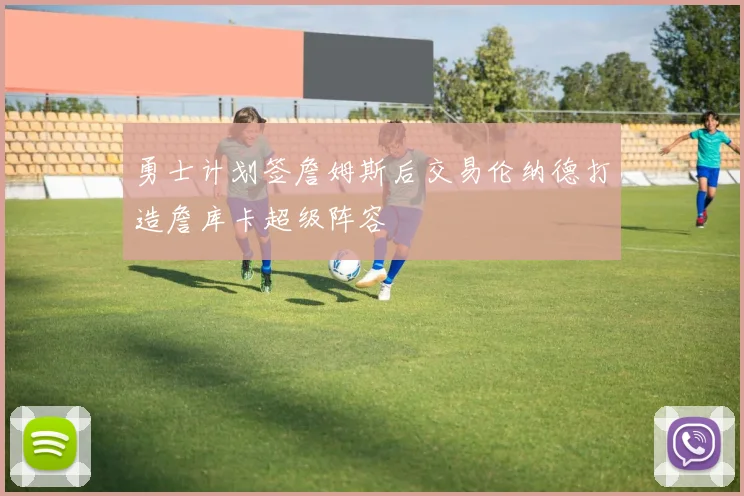 勇士计划签詹姆斯后交易伦纳德打造詹库卡超级阵容