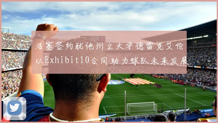 活塞签约犹他州立大学德雷克艾伦以Exhibit10合同助力球队未来发展