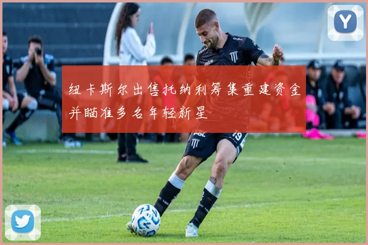 纽卡斯尔出售托纳利筹集重建资金并瞄准多名年轻新星