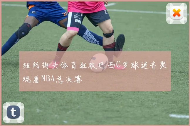 纽约街头体育狂欢巴西C罗球迷齐聚观看NBA总决赛