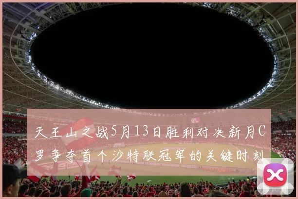 天王山之战5月13日胜利对决新月C罗争夺首个沙特联冠军的关键时刻