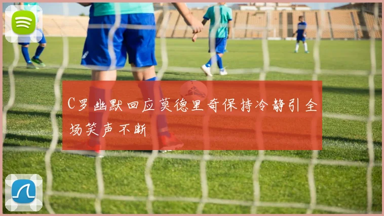 C罗幽默回应莫德里奇保持冷静引全场笑声不断