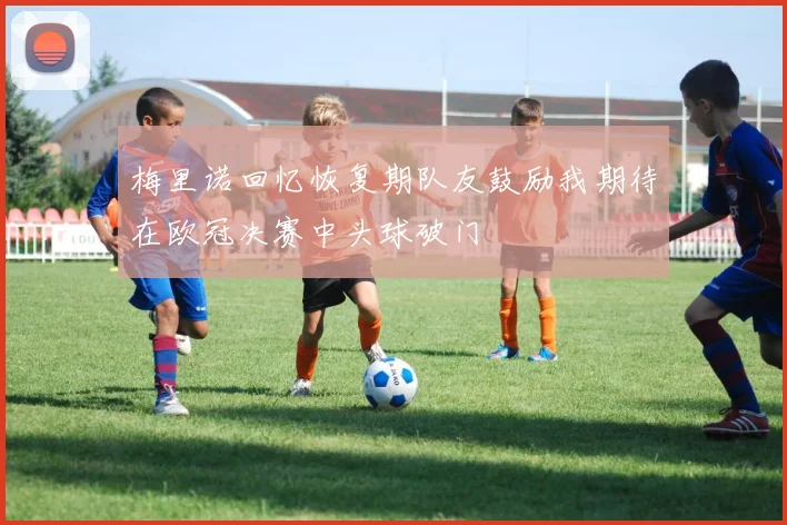 梅里诺回忆恢复期队友鼓励我期待在欧冠决赛中头球破门