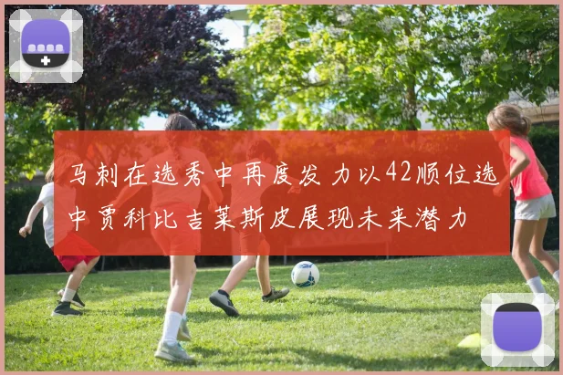 马刺在选秀中再度发力以42顺位选中贾科比吉莱斯皮展现未来潜力