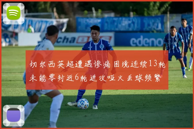 切尔西英超遭遇惨痛困境连续13轮未能零封近6轮进攻哑火丢球频繁