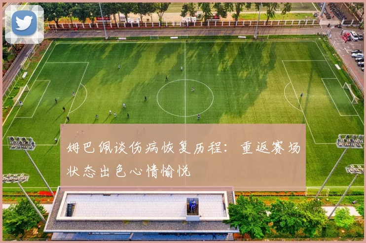 姆巴佩谈伤病恢复历程：重返赛场状态出色心情愉悦