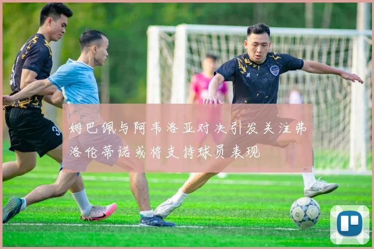 姆巴佩与阿韦洛亚对决引发关注弗洛伦蒂诺或将支持球员表现