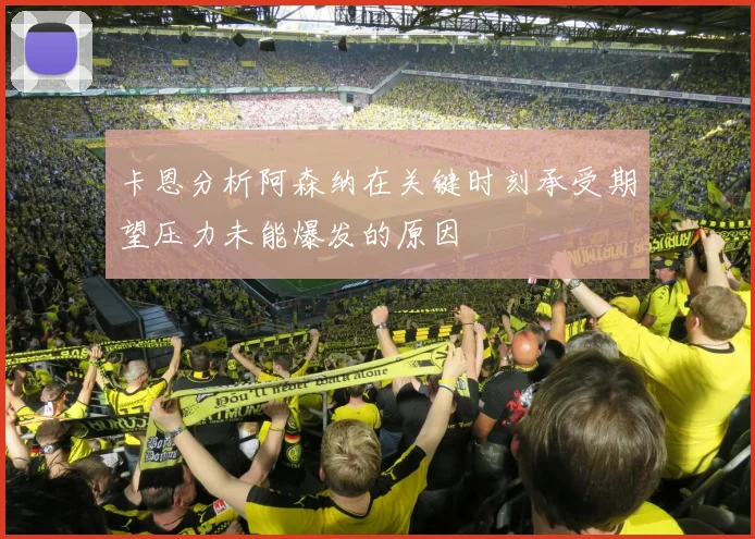 卡恩分析阿森纳在关键时刻承受期望压力未能爆发的原因