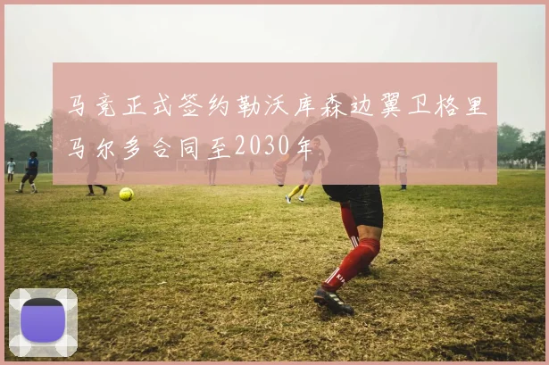马竞正式签约勒沃库森边翼卫格里马尔多合同至2030年