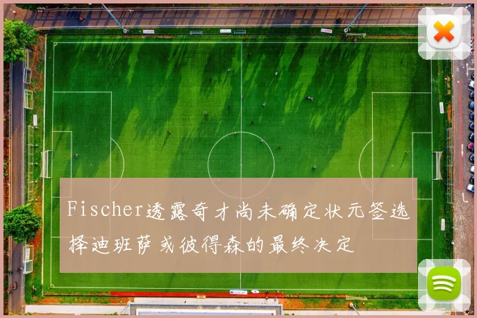 Fischer透露奇才尚未确定状元签选择迪班萨或彼得森的最终决定