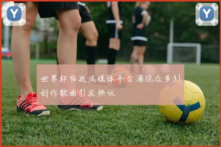 世界杯临近流媒体平台涌现众多AI创作歌曲引发热议