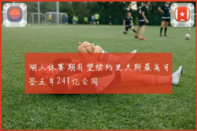 湖人休赛期有望续约里夫斯最高可签五年241亿合同