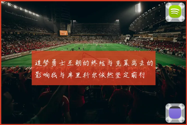 追梦勇士王朝的终结与克莱离去的影响我与库里科尔依然坚定前行