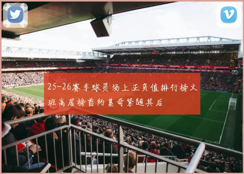 25-26赛季球员场上正负值排行榜文班高居榜首约基奇紧随其后