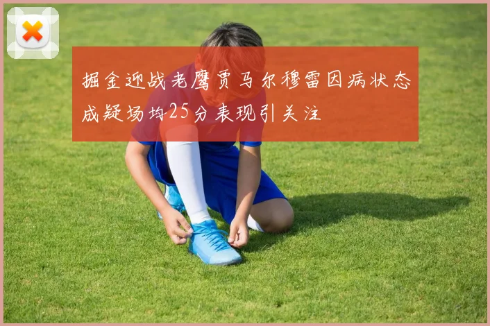 掘金迎战老鹰贾马尔穆雷因病状态成疑场均25分表现引关注