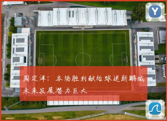 周定洋：本场胜利献给球迷新鹏城未来发展潜力巨大