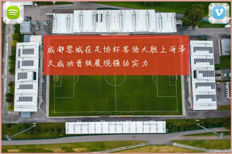 成都蓉城在足协杯客场大胜上海泽天成功晋级展现强劲实力