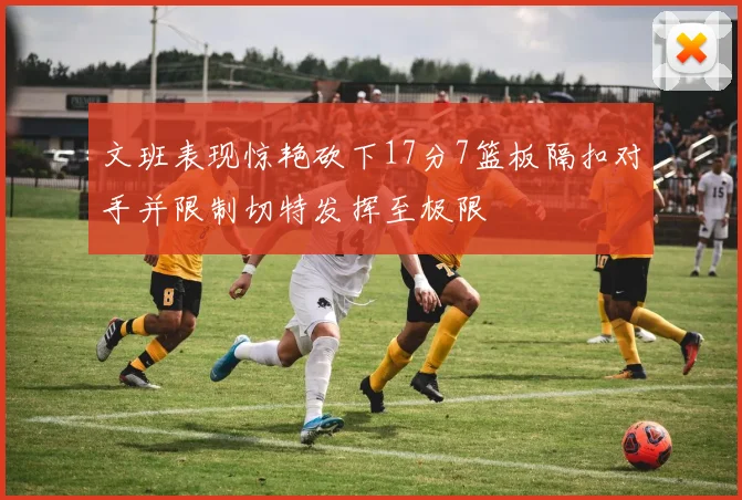 文班表现惊艳砍下17分7篮板隔扣对手并限制切特发挥至极限