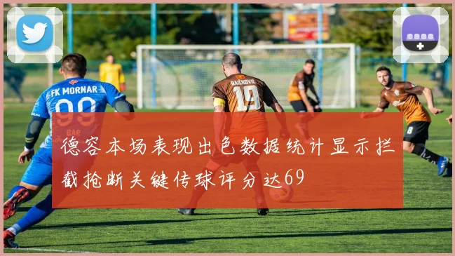 德容本场表现出色数据统计显示拦截抢断关键传球评分达69
